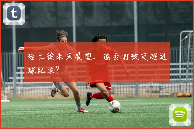 哈兰德未来展望：能否打破英超进球纪录？