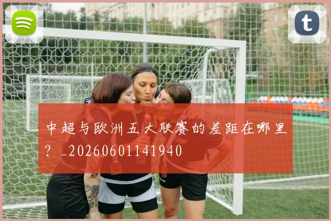 中超与欧洲五大联赛的差距在哪里？_20260601141940