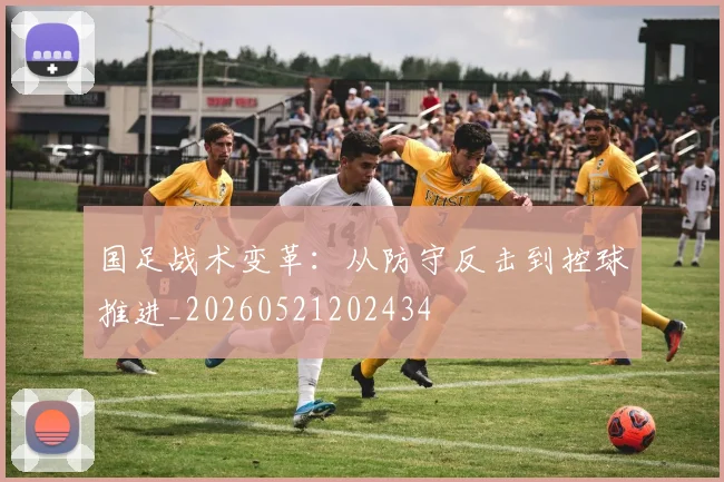 国足战术变革：从防守反击到控球推进_20260521202434
