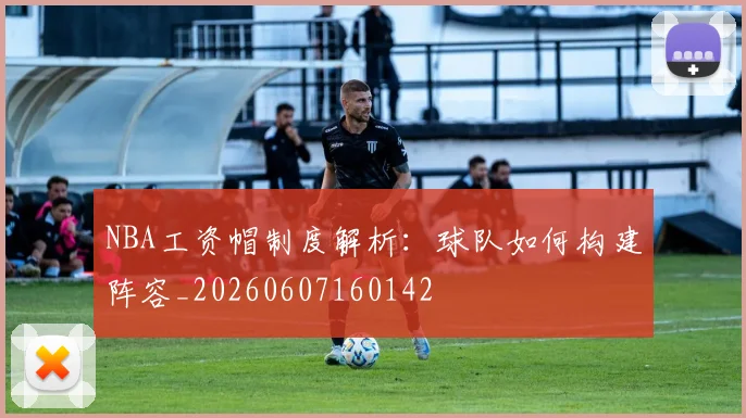 NBA工资帽制度解析：球队如何构建阵容_20260607160142