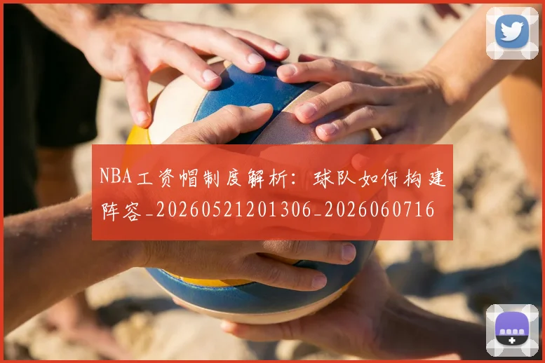 NBA工资帽制度解析：球队如何构建阵容_20260521201306_20260607160142