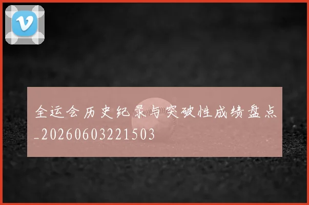 全运会历史纪录与突破性成绩盘点_20260603221503