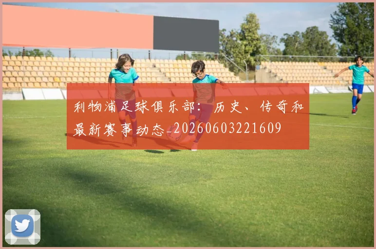 利物浦足球俱乐部：历史、传奇和最新赛事动态_20260603221609