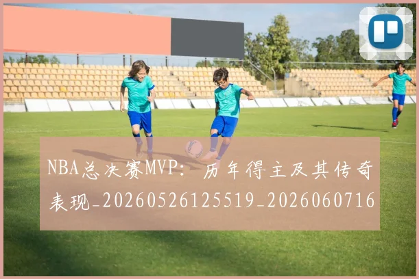 NBA总决赛MVP：历年得主及其传奇表现_20260526125519_20260607160143