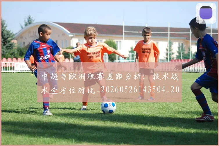 中超与欧洲联赛差距分析：技术战术全方位对比_20260526143504_20260607160658