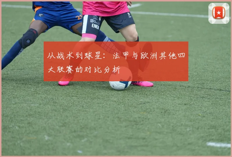 从战术到球星：法甲与欧洲其他四大联赛的对比分析