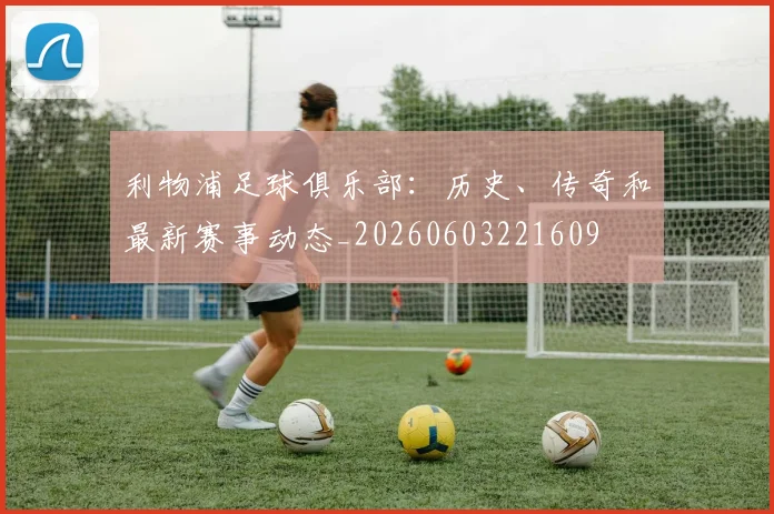 利物浦足球俱乐部：历史、传奇和最新赛事动态_20260603221609