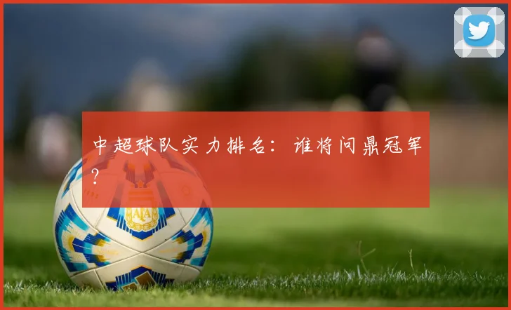 中超球队实力排名：谁将问鼎冠军？