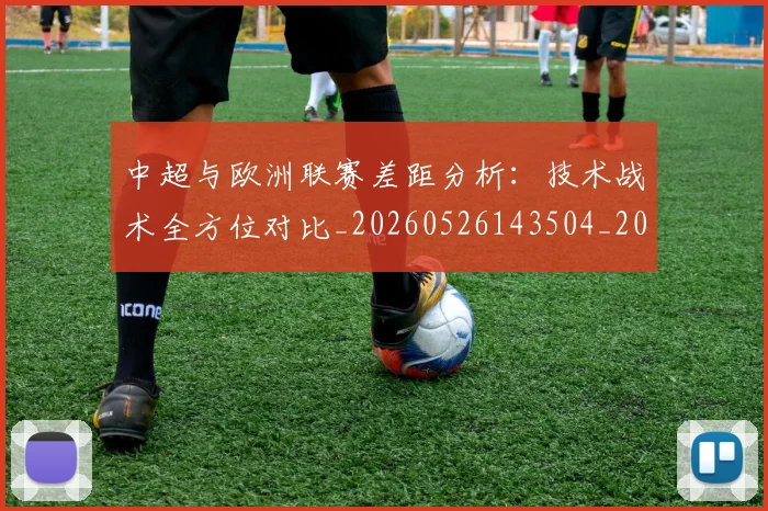 中超与欧洲联赛差距分析：技术战术全方位对比_20260526143504_20260607160658