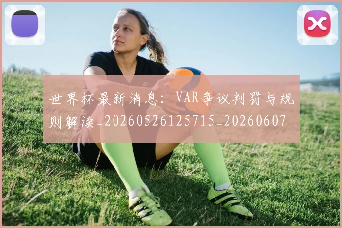 世界杯最新消息：VAR争议判罚与规则解读_20260526125715_20260607160432