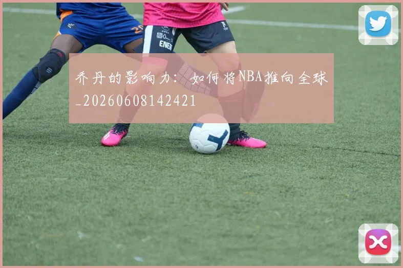 乔丹的影响力：如何将NBA推向全球_20260608142421