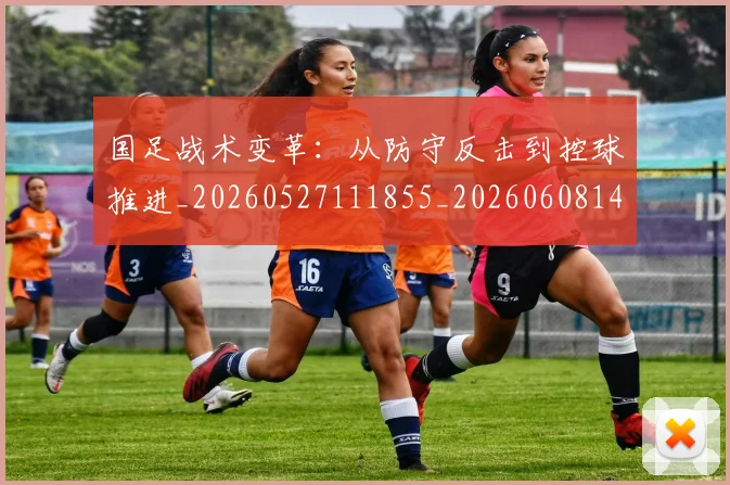 国足战术变革：从防守反击到控球推进_20260527111855_20260608142902