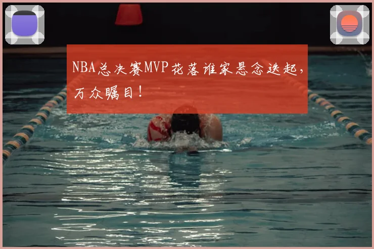 NBA总决赛MVP花落谁家悬念迭起，万众瞩目！
