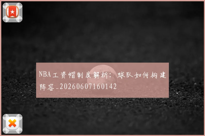 NBA工资帽制度解析:球队如何构建阵容_20260607160142